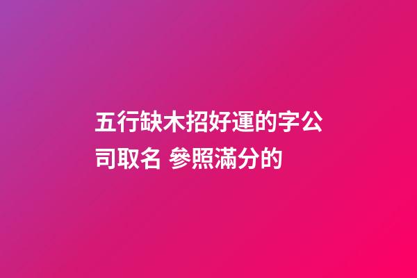 五行缺木招好運的字公司取名 參照滿分的-第1張-公司起名-玄機派